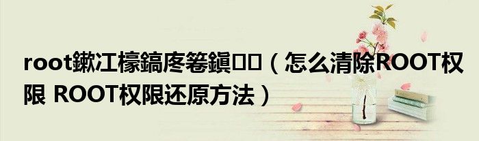 root鏉冮檺鎬庝箞鎭㈠(怎么清除ROOT权限 ROOT权限还原方法)