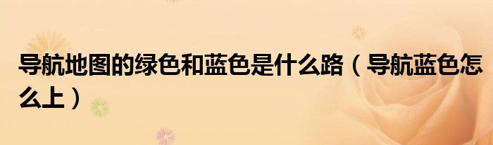 导航地图的绿色和蓝色是什么路(导航蓝色怎么上)