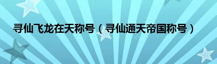寻仙飞龙在天称号(寻仙通天帝国称号)