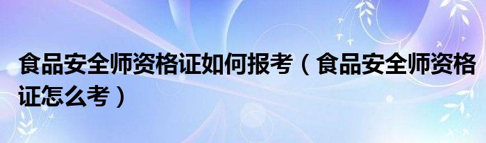 食品安全师资格证如何报考(食品安全师资格证怎么考)