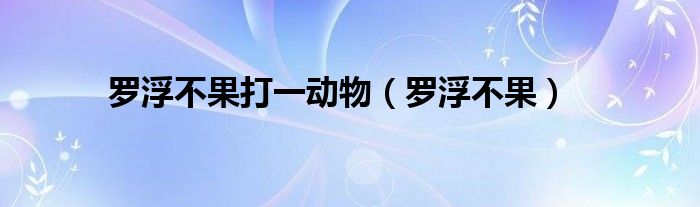 罗浮不果打一动物(罗浮不果)