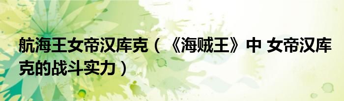 航海王女帝汉库克(《海贼王》中 女帝汉库克的战斗实力)