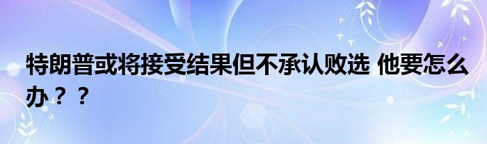 特朗普或将接受结果但不承认败选 他要怎么办？？