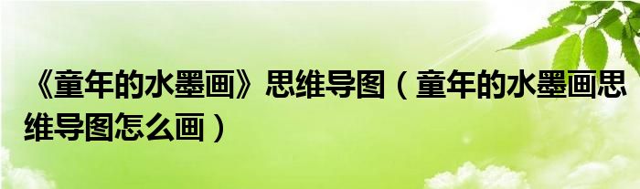 《童年的水墨画》思维导图(童年的水墨画思维导图怎么画)