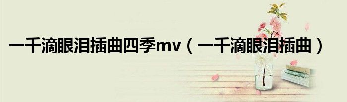 一千滴眼泪插曲四季mv(一千滴眼泪插曲)