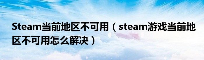 Steam当前地区不可用(steam游戏当前地区不可用怎么解决)