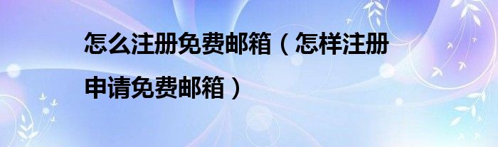 怎么注册免费邮箱(怎样注册|申请免费邮箱)