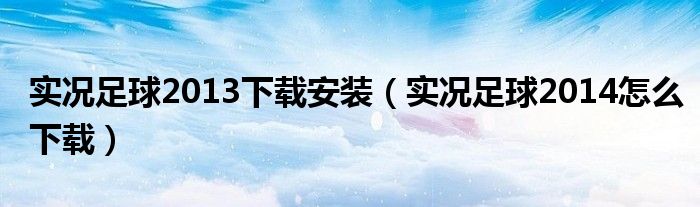 实况足球2013下载安装(实况足球2014怎么下载)