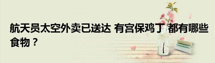航天员太空外卖已送达 有宫保鸡丁 都有哪些食物?