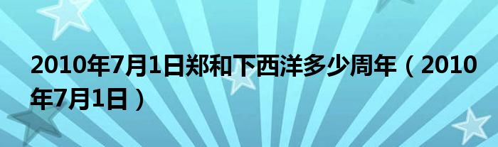2010年7月1日郑和下西洋多少周年(2010年7月1日)