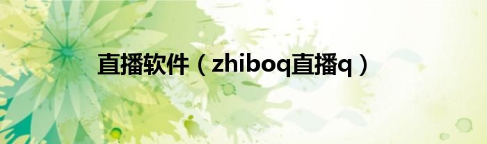 直播软件(zhiboq直播q)