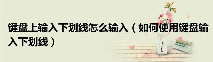 键盘上输入下划线怎么输入(如何使用键盘输入下划线)