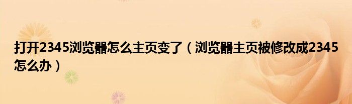 打开2345浏览器怎么主页变了(浏览器主页被修改成2345怎么办)