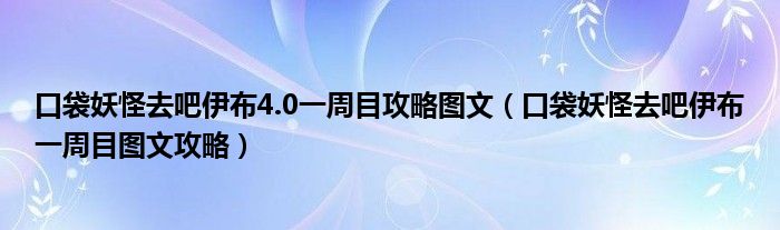 口袋妖怪去吧伊布4.0一周目攻略图文(口袋妖怪去吧伊布一周目图文攻略)