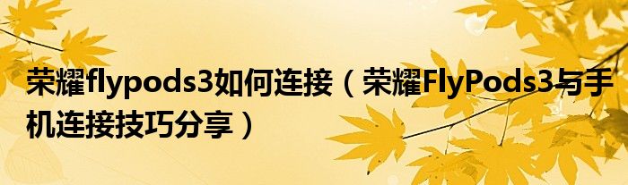 荣耀flypods3如何连接(荣耀FlyPods3与手机连接技巧分享)