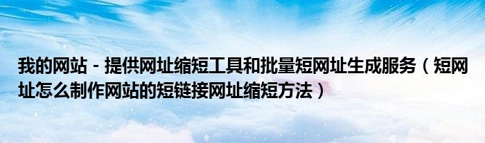 我的网站 - 提供网址缩短工具和批量短网址生成服务(短网址怎么制作网站的短链接网址缩短方法)