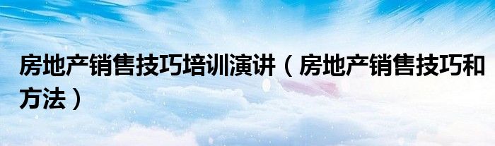房地产销售技巧培训演讲(房地产销售技巧和方法)