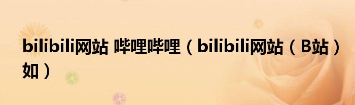 bilibili网站 哔哩哔哩(bilibili网站(B站)如)