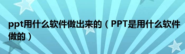 ppt用什么软件做出来的(PPT是用什么软件做的)