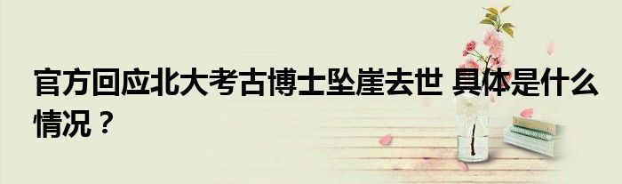 官方回应北大考古博士坠崖去世 具体是什么情况?