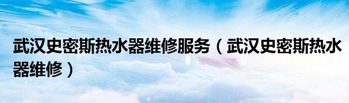 武汉史密斯热水器维修服务(武汉史密斯热水器维修)