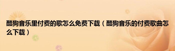 酷狗音乐里付费的歌怎么免费下载(酷狗音乐的付费歌曲怎么下载)