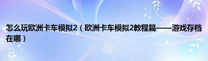 怎么玩欧洲卡车模拟2(欧洲卡车模拟2教程篇——游戏存档在哪)