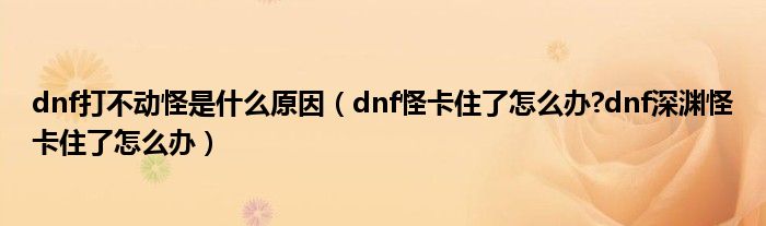 dnf打不动怪是什么原因(dnf怪卡住了怎么办?dnf深渊怪卡住了怎么办)