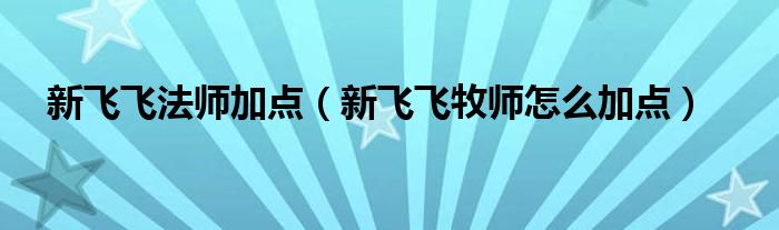新飞飞法师加点(新飞飞牧师怎么加点)