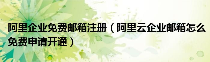 阿里企业免费邮箱注册(阿里云企业邮箱怎么免费申请开通)