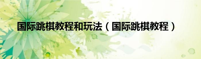 国际跳棋教程和玩法(国际跳棋教程)