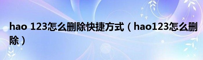 hao 123怎么删除快捷方式(hao123怎么删除)