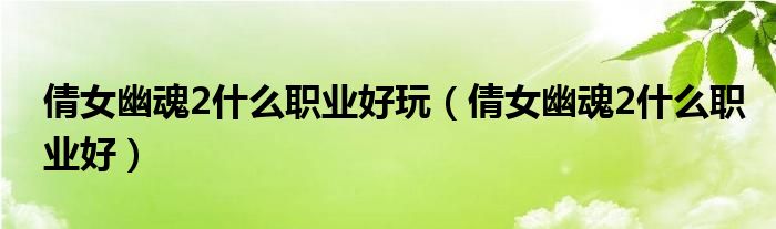 倩女幽魂2什么职业好玩(倩女幽魂2什么职业好)
