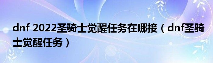 dnf 2022圣骑士觉醒任务在哪接(dnf圣骑士觉醒任务)