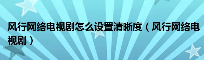 风行网络电视剧怎么设置清晰度(风行网络电视剧)