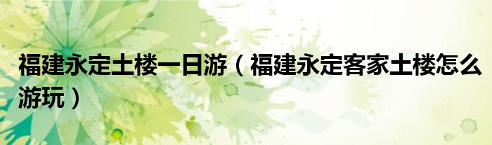 福建永定土楼一日游(福建永定客家土楼怎么游玩)