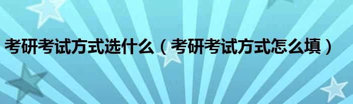 考研考试方式选什么(考研考试方式怎么填)