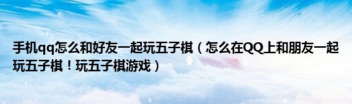 手机qq怎么和好友一起玩五子棋(怎么在QQ上和朋友一起玩五子棋!玩五子棋游戏)