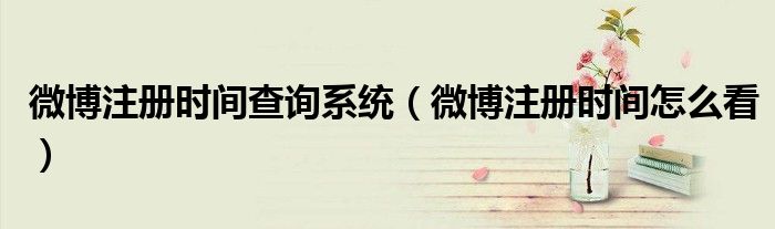 微博注册时间查询系统(微博注册时间怎么看)