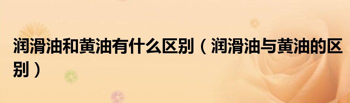 润滑油和黄油有什么区别(润滑油与黄油的区别)