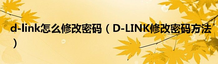 d-link怎么修改密码(D-LINK修改密码方法)