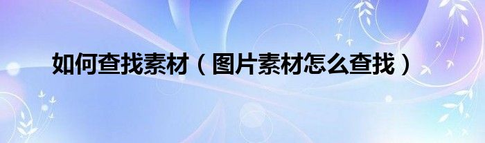 如何查找素材(图片素材怎么查找)