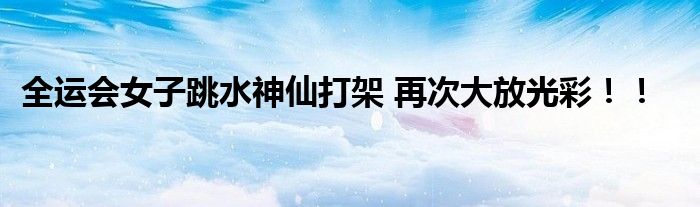 全运会女子跳水神仙打架 再次大放光彩!!
