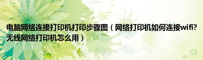 电脑网络连接打印机打印步骤图(网络打印机如何连接wifi?无线网络打印机怎么用)
