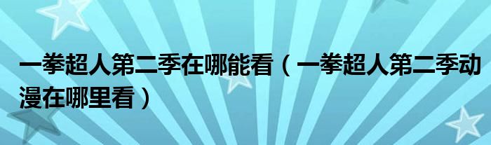 一拳超人第二季在哪能看(一拳超人第二季动漫在哪里看)