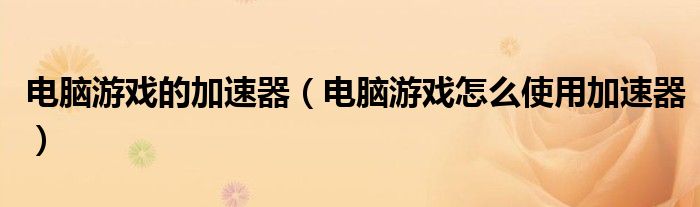 电脑游戏的加速器(电脑游戏怎么使用加速器)