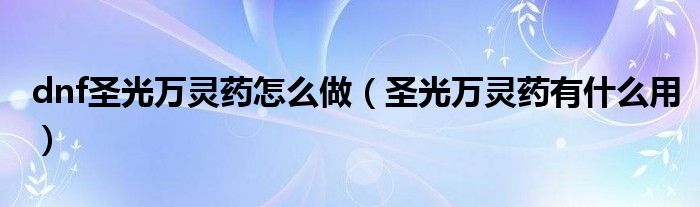 dnf圣光万灵药怎么做(圣光万灵药有什么用)