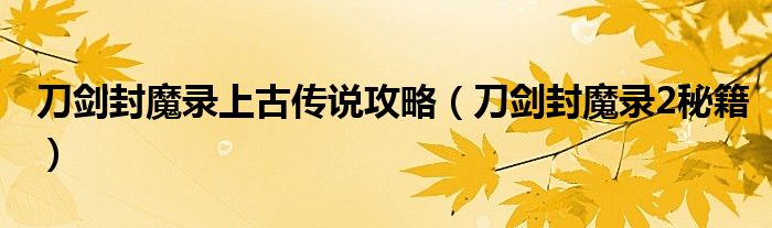 刀剑封魔录上古传说攻略(刀剑封魔录2秘籍)