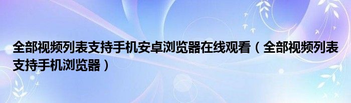 全部视频列表支持手机安卓浏览器在线观看(全部视频列表支持手机浏览器)