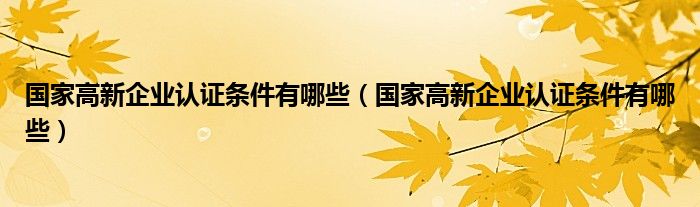 国家高新企业认证条件有哪些(国家高新企业认证条件有哪些)